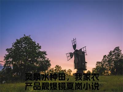 灵泉水种田，我家农产品靓爆镜夏岚言情小说免费观看-小说(灵泉水种田，我家农产品靓爆镜夏岚)最新章节阅读在线赏析