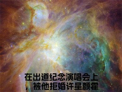 （许星颜霍京倦）全文免费阅读无弹窗大结局_（在出道纪念演唱会上，被他拒婚全文免费）许星颜霍京倦小说最新章节列表_笔趣阁