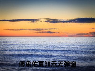 傅承佑夏知禾（傅承佑夏知禾全文）全文免费阅读无弹窗_傅承佑夏知禾全文小说最新小说_笔趣阁（傅承佑夏知禾全文）