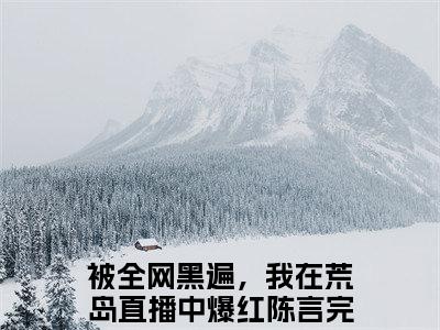 被全网黑遍，我在荒岛直播中爆红陈言免费小说全文免费阅读无弹窗大结局_被全网黑遍，我在荒岛直播中爆红陈言完结版在线阅读