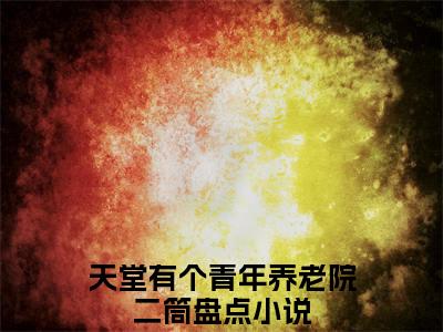 天堂有个青年养老院二筒（天堂有个青年养老院二筒）全文在线阅读无弹窗大结局_(天堂有个青年养老院二筒免费阅读全文大结局)最新章节列表_笔趣阁（天堂有个青年养老院二筒）