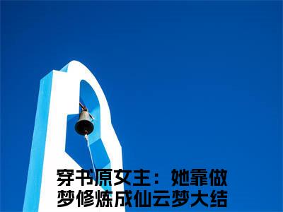 穿书原女主：她靠做梦修炼成仙云梦小说叫什么名字（穿书原女主：她靠做梦修炼成仙云梦）完整版大结局-穿书原女主：她靠做梦修炼成仙云梦小说在线阅读