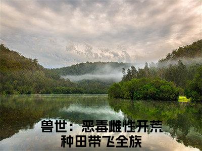 凤姝在线阅读（兽世：恶毒雌性开荒种田带飞全族）全文免费阅读无弹窗大结局_（凤姝全文免费阅读）最新章节列表