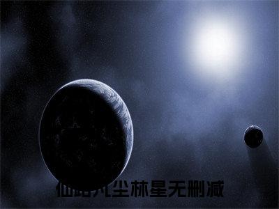 仙路凡尘林星全文+后续（仙路凡尘林星）全文免费阅读无弹窗大结局_（仙路凡尘林星免费阅读全文大结局）最新章节列表_笔趣阁（仙路凡尘林星）