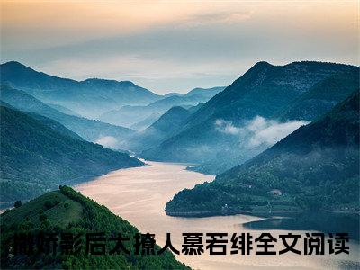 撒娇影后太撩人慕若绯免费（撒娇影后太撩人慕若绯）全文免费阅读无弹窗大结局_撒娇影后太撩人慕若绯免费最新章节列表_笔趣阁