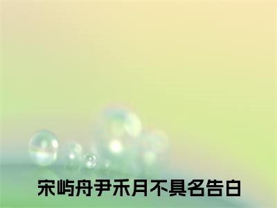 宋屿舟尹禾月是什么小说不具名告白正版小说免费阅读_笔趣阁