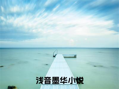 浅音墨华正版小说全文阅读-浅音墨华小说免费阅读