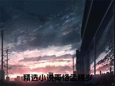 秦恪孟穗岁（秦恪孟穗岁）全文免费阅读无弹窗大结局_（秦恪孟穗岁）已完结全集大结局小说