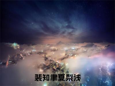 裴知聿夏梨浅小说（裴知聿夏梨浅）全文免费阅读无弹窗_裴知聿夏梨浅小说最新章节免费阅读_笔趣阁