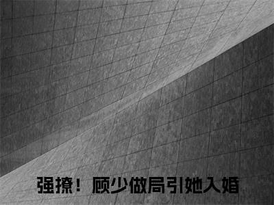 温璃尔顾廷谦小说（强撩！顾少做局引她入婚）全文免费阅读-温璃尔顾廷谦全文阅读无弹窗