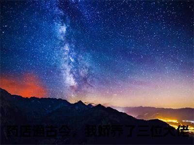 药店通古今，我娇养了三位大佬（古一一）小说免费在线阅读_药店通古今，我娇养了三位大佬全本免费小说阅读大结局（古一一）