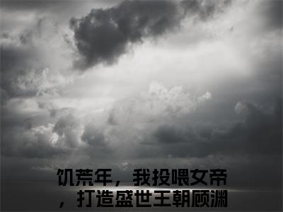 饥荒年，我投喂女帝，打造盛世王朝顾渊阅读无弹窗大结局_（饥荒年，我投喂女帝，打造盛世王朝顾渊阅读无弹窗）最新章节列表_笔趣阁（饥荒年，我投喂女帝，打造盛世王朝顾渊）