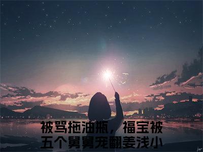被骂拖油瓶，福宝被五个舅舅宠翻姜浅(被骂拖油瓶，福宝被五个舅舅宠翻姜浅)全文免费阅读_被骂拖油瓶，福宝被五个舅舅宠翻姜浅章节免费阅读-笔趣阁