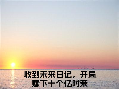 收到未来日记，开局赚下十个亿时茉的书名大结局免费阅读 收到未来日记，开局赚下十个亿时茉全文小说