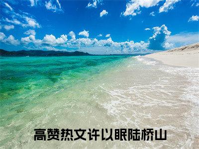 许以眠陆桥山全文免费阅读无弹窗_（许以眠陆桥山）全文在线阅读大结局