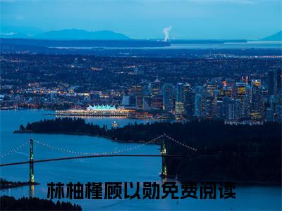 林柚槿顾以勋全文免费阅读无弹窗大结局-（林柚槿顾以勋）免费阅读无弹窗最新章节列表-笔趣阁