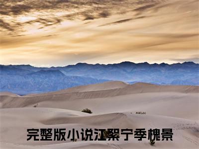 江絮宁季槐景小说免费阅读-（江絮宁季槐景）言情小说江絮宁季槐景讲的是什么
