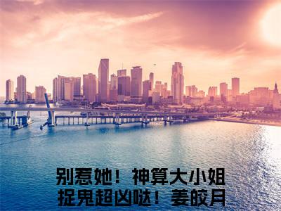 别惹她！神算大小姐捉鬼超凶哒！姜皎月小说最新章节试读_别惹她！神算大小姐捉鬼超凶哒！姜皎月是(别惹她！神算大小姐捉鬼超凶哒！姜皎月)小说主角热门推荐_笔趣阁