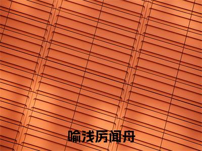 （番外）+（全文）喻浅厉闻舟小说免费下载阅读_（喻浅厉闻舟）小乖乖进门后，大叔夜夜归家最新章节列表_笔趣阁（小乖乖进门后，大叔夜夜归家）
