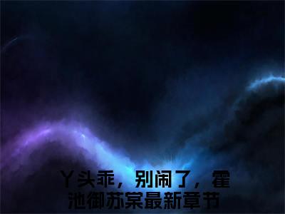 丫头乖，别闹了，霍池御苏棠小说全文在线赏析-最火热点小说最新更新