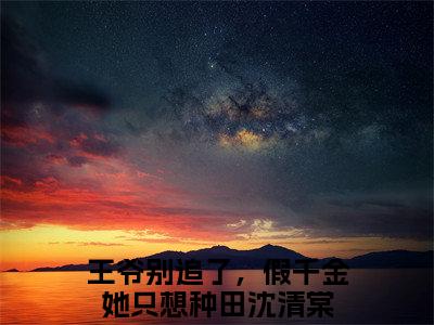 王爷别追了，假千金她只想种田沈清棠（王爷别追了，假千金她只想种田沈清棠全文免费阅读）小说最新章节_王爷别追了，假千金她只想种田沈清棠全文免费阅读最新章节列表_笔趣阁