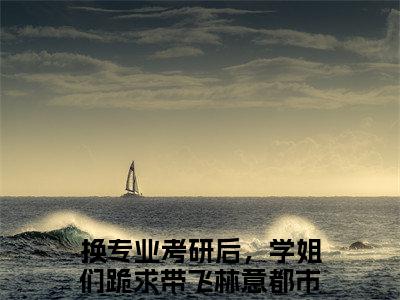 换专业考研后，学姐们跪求带飞林意（换专业考研后，学姐们跪求带飞林意）全文免费阅读无弹窗大结局_换专业考研后，学姐们跪求带飞林意最新章节列表_