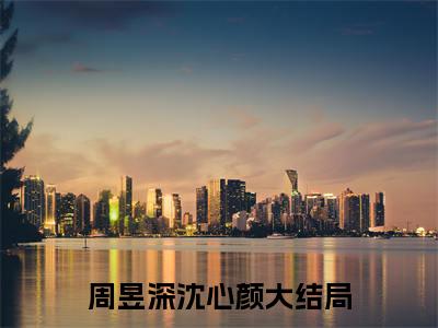 周昱深沈心颜（周昱深沈心颜）完整全文在线阅读_周昱深沈心颜小说全章节目录阅读（周昱深沈心颜）