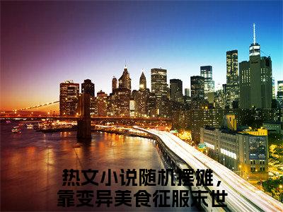 《随机摆摊，靠变异美食征服末世沈玥小说》在线阅读-随机摆摊，靠变异美食征服末世沈玥免费完整版在线阅读