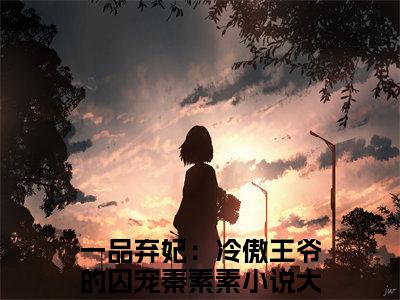 一品弃妃：冷傲王爷的囚宠秦素素精彩小说赏析全文 一品弃妃：冷傲王爷的囚宠秦素素热门小说免费阅读
