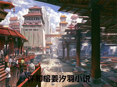 许和榕姜汐羽全文免费阅读大结局_许和榕姜汐羽已完结全集许和榕姜汐羽大结局小说