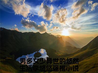 男多女少异世的悠然生活李悠悠（男多女少异世的悠然生活李悠悠）大结局免费小说无弹窗-男多女少异世的悠然生活李悠悠完整版阅读-笔趣阁