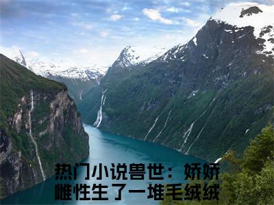 兽世：娇娇雌性生了一堆毛绒绒月柒最新章节（兽世：娇娇雌性生了一堆毛绒绒月柒）全文免费阅读无弹窗大结局_兽世：娇娇雌性生了一堆毛绒绒月柒全文免费阅读