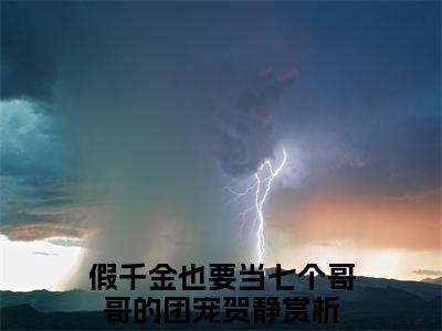 假千金也要当七个哥哥的团宠贺静（假千金也要当七个哥哥的团宠贺静）完整全文在线阅读_假千金也要当七个哥哥的团宠贺静小说全章节目录阅读（假千金也要当七个哥哥的团宠贺静）