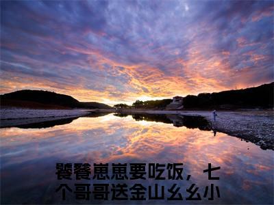 饕餮崽崽要吃饭，七个哥哥送金山幺幺小说在线阅读全文完整版免费阅读_饕餮崽崽要吃饭，七个哥哥送金山幺幺小说免费最新章节列表