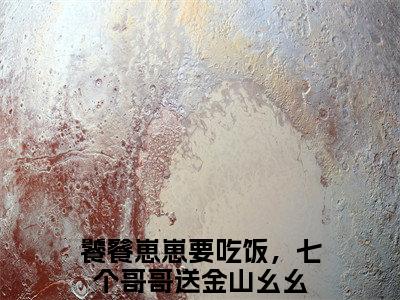饕餮崽崽要吃饭，七个哥哥送金山幺幺全文热榜小说已完结-热门小说已更新饕餮崽崽要吃饭，七个哥哥送金山幺幺