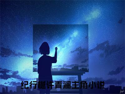 明月今夜至何乡（纪行樾许青澜）全文免费阅读_明月今夜至何乡最新章节列表言情小说在线阅读