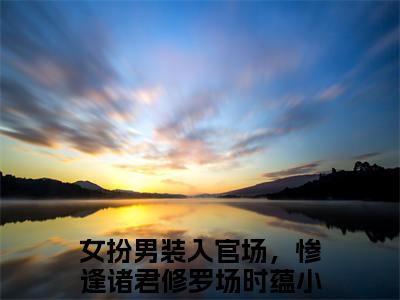 女扮男装入官场，惨逢诸君修罗场时蕴(女扮男装入官场，惨逢诸君修罗场时蕴)全文免费阅读无弹窗大结局_女扮男装入官场，惨逢诸君修罗场时蕴免费阅读无弹窗最新章节列表_笔趣阁
