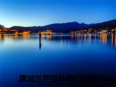 唐淑兰严旭升小说免费阅读无弹窗，小说名字是：唐淑兰严旭升的小说在线阅读无删减