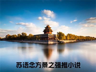 苏语念方景之的小说全文免费阅读无弹窗，主角名字是：苏语念方景之的小说在线免费阅读大结局