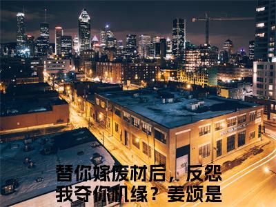 替你嫁废材后，反怨我夺你机缘？姜颂（替你嫁废材后，反怨我夺你机缘？姜颂）小说全文免费阅读无弹窗大结局_替你嫁废材后，反怨我夺你机缘？姜颂全文在线阅读无弹窗（替你嫁废材后，反怨我夺你机缘？姜颂）