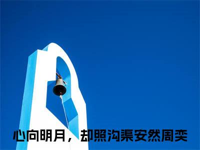 心向明月，却照沟渠安然周奕（心向明月，却照沟渠安然周奕）全文免费阅读无弹窗大结局_（心向明月，却照沟渠安然周奕）免费阅读无弹窗最新章节列表