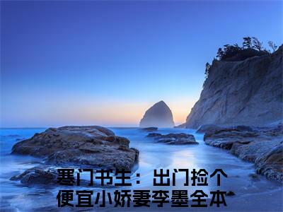寒门书生：出门捡个便宜小娇妻李墨小说（寒门书生：出门捡个便宜小娇妻李墨）免费观看-寒门书生：出门捡个便宜小娇妻李墨高质量小说推荐阅读