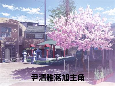 尹清雅蒋旭（尹清雅蒋旭）抖音热推小说全集无删减_（尹清雅蒋旭免费阅读）最新章节列表