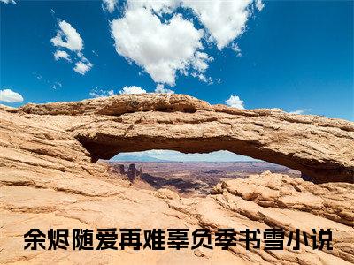 余烬随爱再难辜负季书雪小说免费阅读-（余烬随爱再难辜负季书雪）言情小说讲的是什么