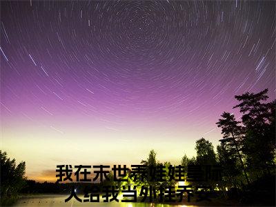 我在末世养娃娃星际人给我当外挂乔安(我在末世养娃娃星际人给我当外挂乔安)小说免费阅读大结局无弹窗_(我在末世养娃娃星际人给我当外挂乔安)最新章节列表笔趣阁（我在末世养娃娃星际人给我当外挂乔安）