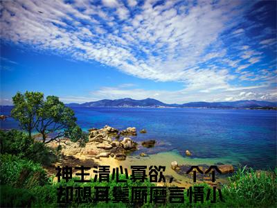 神主清心寡欲，个个却想耳鬓厮磨（神主清心寡欲，个个却想耳鬓厮磨）全文免费阅读无弹窗_桑弦月全文免费阅读最新章节大结局