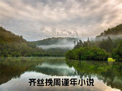 齐丝挽周谨年（齐丝挽周谨年）全文免费阅读无弹窗大结局_（齐丝挽周谨年）齐丝挽周谨年免费阅读最新章节列表笔趣阁（齐丝挽周谨年）