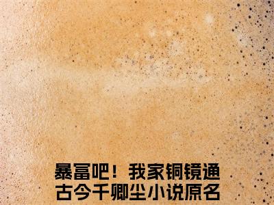 暴富吧！我家铜镜通古今千卿尘精彩章节在线阅读_暴富吧！我家铜镜通古今千卿尘免费观看（暴富吧！我家铜镜通古今千卿尘）完结版_笔趣阁