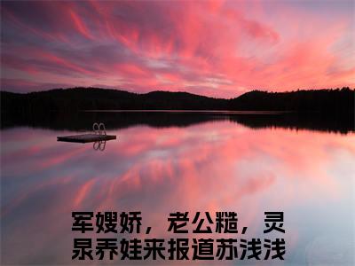 军嫂娇，老公糙，灵泉养娃来报道苏浅浅小说(军嫂娇，老公糙，灵泉养娃来报道苏浅浅)全文免费阅读无弹窗大结局_军嫂娇，老公糙，灵泉养娃来报道苏浅浅小说免费阅读无弹窗最新章节列表_笔趣阁
