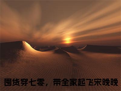 囤货穿七零，带全家起飞宋晚晚小说免费阅读(囤货穿七零，带全家起飞宋晚晚)全文免费阅读无弹窗大结局_ 囤货穿七零，带全家起飞宋晚晚最新章节列表_笔趣阁（囤货穿七零，带全家起飞宋晚晚小说）